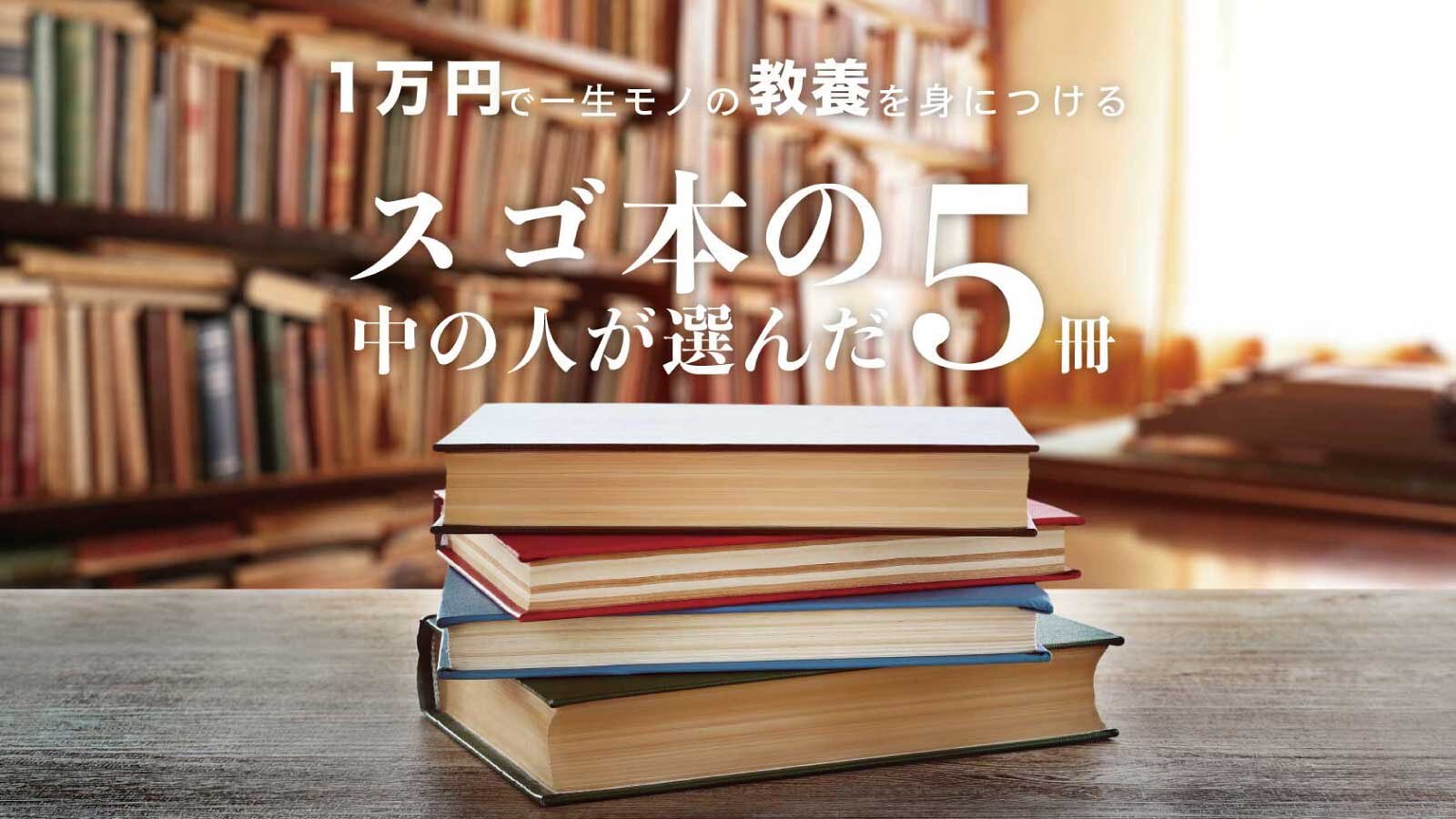 スゴ本の中の人が選んだ、1万円で“一生モノの教養”を身につけるための5冊