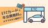ETCカード年会費無料で高還元のおすすめ6種を紹介!作り方や審査についても解説