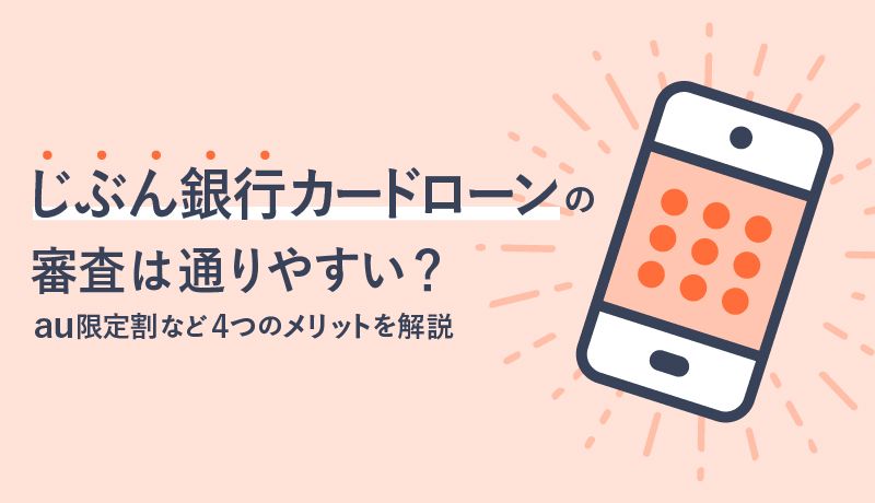 じぶん銀行カードローン(じぶんローン)の審査は通りやすい? au限定割など4つのメリットを解説