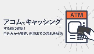 アコムでキャッシングする前に確認! 申込みから審査、返済までの流れを解説