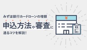 みずほ銀行カードローンの増額方法を解説!審査のコツや増額限度額、審査時間を紹介