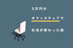 1万円のオフィスチェアを使っていた私が5万円を投資した結果、生活の質が向上した