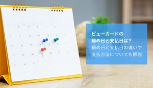 ビューカードの締め日はいつ？引き落とし日との違いや支払方法も合わせて徹底解説