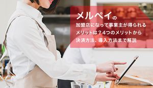 メルペイを導入して加盟店になると4つのメリットが得られる!決済方法や手数料、導入方法を解説