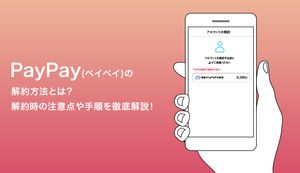 PayPay(ペイペイ)の解約方法とは?解約時の注意点や手順を徹底解説
