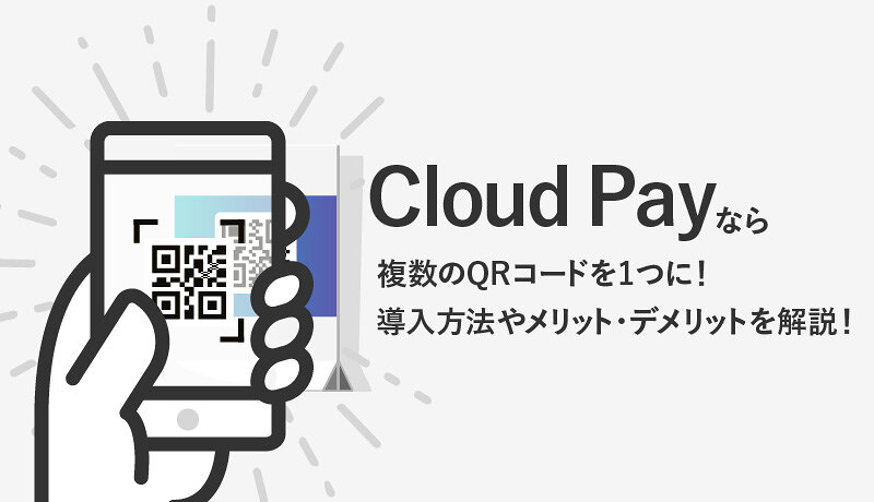 Cloud Pay(クラウドペイ)なら複数QRコードを1つに！導入方法やメリット・デメリットを徹底解説