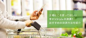 主婦はキャッシュレス決済にするべき？メリット＆おすすめの決済方法を紹介
