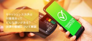 キャッシュレス決済は何種類あってどんな違いがある?メリットやデメリットについても紹介
