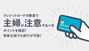 クレジットカードの審査で主婦が注意するポイント、専業主婦でも発行可能なカードを紹介!