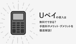 Uペイの導入は無料でできる?手数料やメリット、デメリットを徹底解説