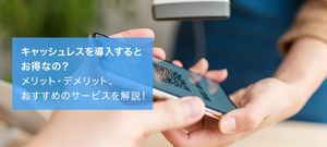 キャッシュレスを導入するとお得なの?メリット・デメリット、おすすめのサービスを解説!