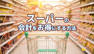大手スーパーごとのお得なおすすめカード8選!メリットや利用時の注意点も解説