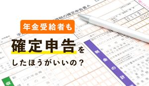 年金受給者も確定申告は必要?控除を活用すれば還付が受けられる可能性も