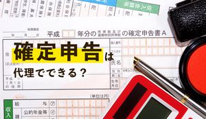 確定申告は代理でできる?代理人を立てるメリット注意点を解説