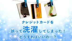 クレジットカードを洗濯してしまったら?水没したらどうする?意外と知らない対処法を解説
