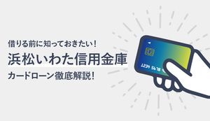 浜松いわた信用金庫カードローンの審査の流れや金利は？大手との違いや返済方法も徹底解説！