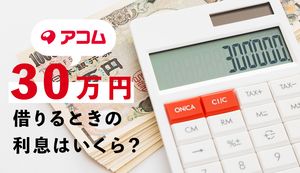 アコムで30万円借りたら返済額・利息はいくら?借入れした利用者の口コミや無利息サービスも解説