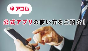 アコム公式アプリ「アコムナビ」の使い方と注意点を解説