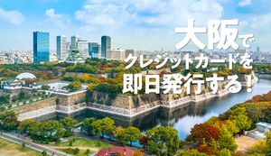 大阪府でクレジットカードを即日発行できる各エリアの店舗は?カードの当日発行の流れも紹介