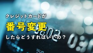 クレジットカードの番号が変更されるのはどんな状況?番号変更時にするべき4つことも合わせて解説