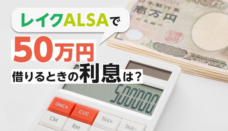 レイクALSAで50万円を借りるときの返済額・利息はいくら?実際に借りた人の口コミもご紹介