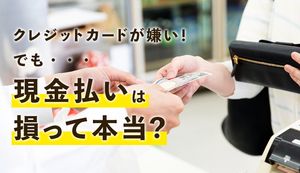 クレジットカードを嫌い使わずに現金払いは損?安全な使い方と知られざるメリット