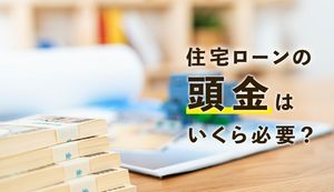 住宅ローンの頭金に必要な金額を公開!頭金の重要性と頭金なしのリスクとは?