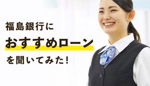 福島銀行の2つのおすすめローンと“絆”をつなぐ独自の取り組み