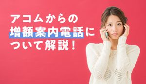 アコムから増額の電話がかかってきた！限度額の見直し、審査、メリットを解説
