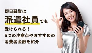 即日融資は派遣社員でも受けられる!5つの注意点やおすすめの消費者金融を紹介