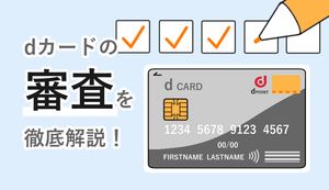 dカードの審査は甘い?厳しい?審査落ちの原因や審査時間を短縮する5つのポイント