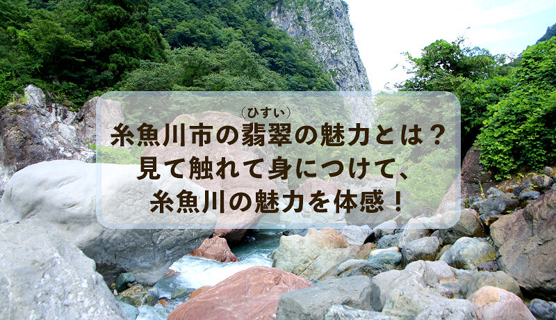 糸魚川市の翡翠(ヒスイ)の魅力とは？見て触れて身につけて、糸魚川の魅力を体感！
