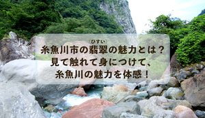 糸魚川市の翡翠(ヒスイ)の魅力とは?見て触れて身につけて、糸魚川の魅力を体感!