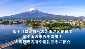 富士河口湖町へのふるさと納税で富士山の恵みを満喫!人気観光名所や返礼品をご紹介