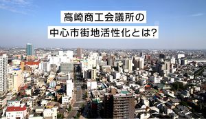 高崎商工会議所の中心市街地活性化とは?ご担当者にインタビュー!