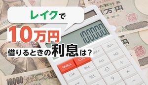レイクで10万円借りるときの返済額・利息はいくら？少額融資向き？実際の口コミも