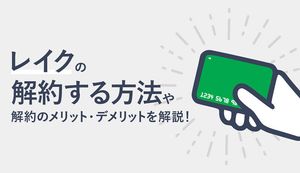 レイクの解約方法やメリット、デメリットを徹底解説!