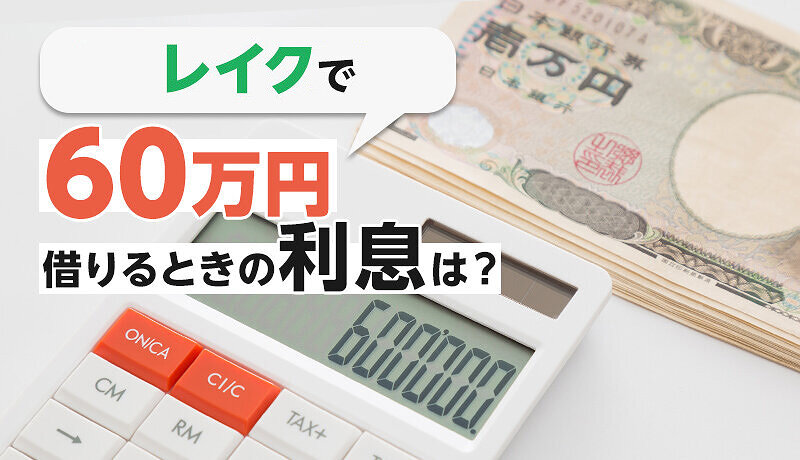 レイクで60万円を借りると返済額はいくら？利息の計算方法も紹介！