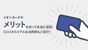 イオンカードのメリット・デメリットを紹介!本当な口コミから生活に役立つ活用術は?
