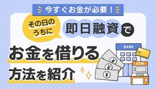 今すぐお金が必要!即日融資でその日のうちに借りる方法や短期で稼ぐ方法も解説