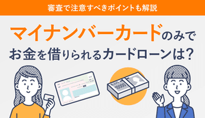マイナンバーカードのみでお金を借りられるカードローンは？審査で注意すべきポイントも解説